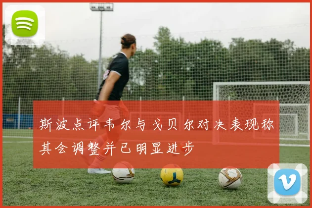 斯波点评韦尔与戈贝尔对决表现称其会调整并已明显进步