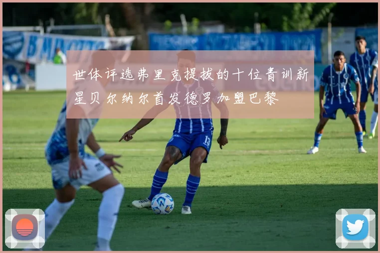 世体评选弗里克提拔的十位青训新星贝尔纳尔首发德罗加盟巴黎