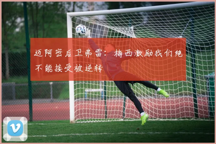 迈阿密后卫弗雷：梅西激励我们绝不能接受被逆转