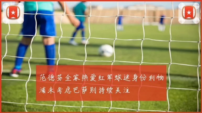 范德芬全家热爱红军球迷身份利物浦未考虑巴萨则持续关注