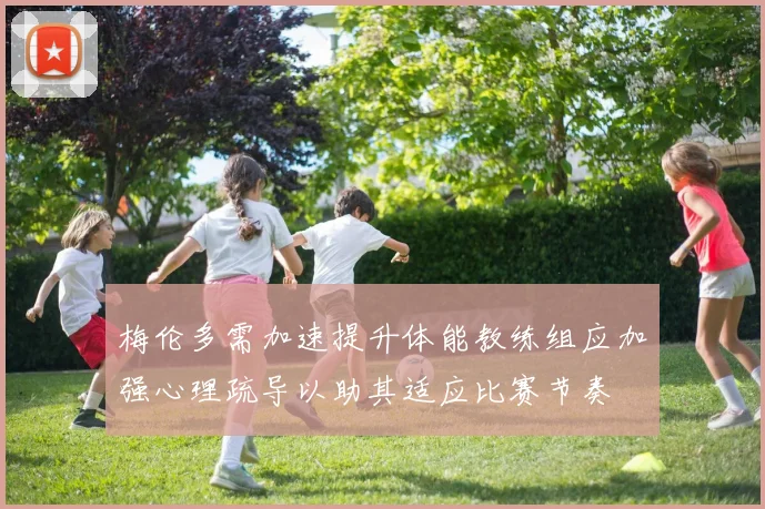 梅伦多需加速提升体能教练组应加强心理疏导以助其适应比赛节奏