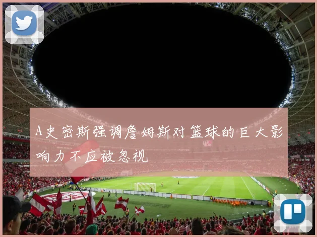A史密斯强调詹姆斯对篮球的巨大影响力不应被忽视