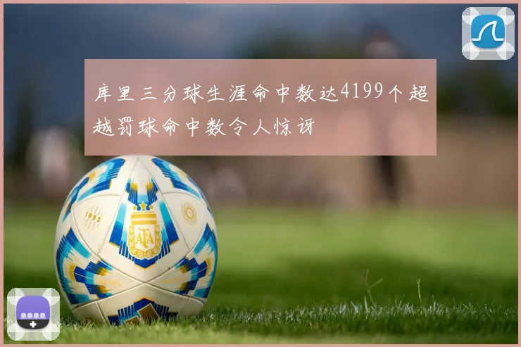 库里三分球生涯命中数达4199个超越罚球命中数令人惊讶