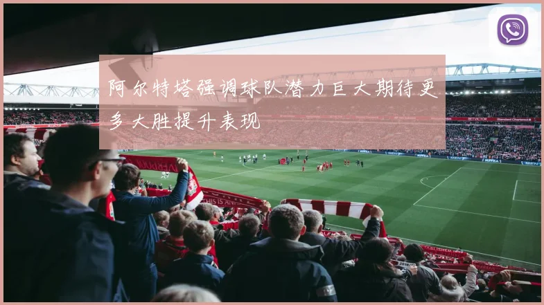 阿尔特塔强调球队潜力巨大期待更多大胜提升表现