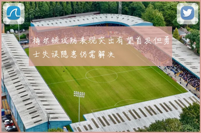 梅尔顿攻防表现突出有望首发但勇士失误隐患仍需解决