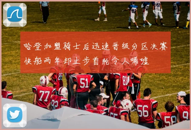 哈登加盟骑士后迅速晋级分区决赛快船两年却止步首轮令人唏嘘