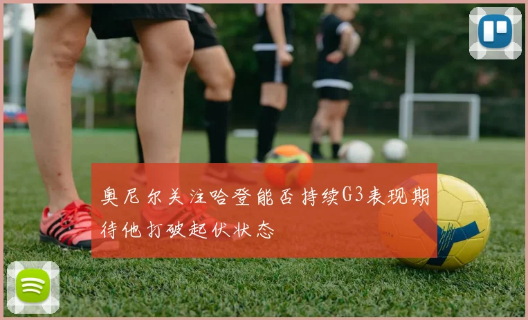 奥尼尔关注哈登能否持续G3表现期待他打破起伏状态