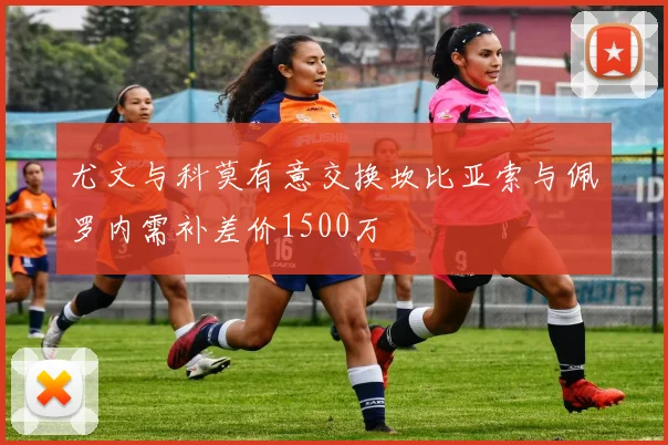 尤文与科莫有意交换坎比亚索与佩罗内需补差价1500万