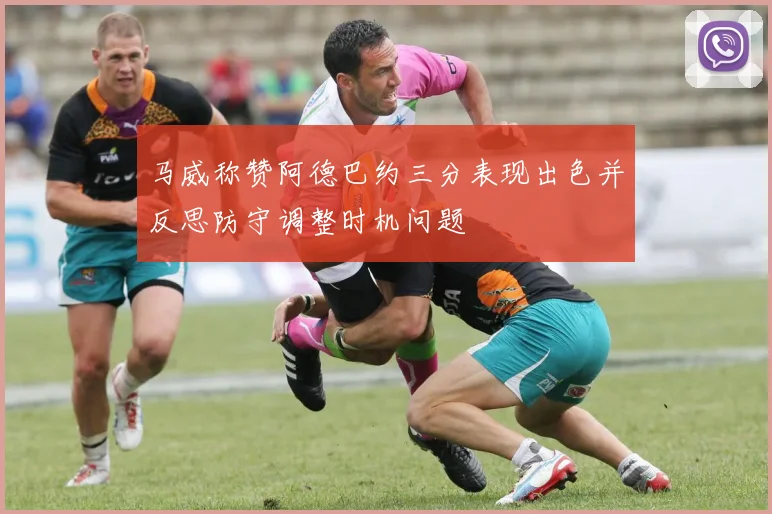 马威称赞阿德巴约三分表现出色并反思防守调整时机问题