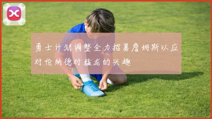 勇士计划调整全力招募詹姆斯以应对伦纳德对猛龙的兴趣