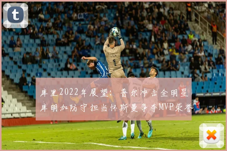 库里2022年展望：普尔冲击全明星库明加防守担当怀斯曼争夺MVP荣誉