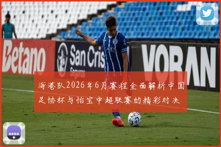 海港队2026年6月赛程全面解析中国足协杯与怡宝中超联赛的精彩对决