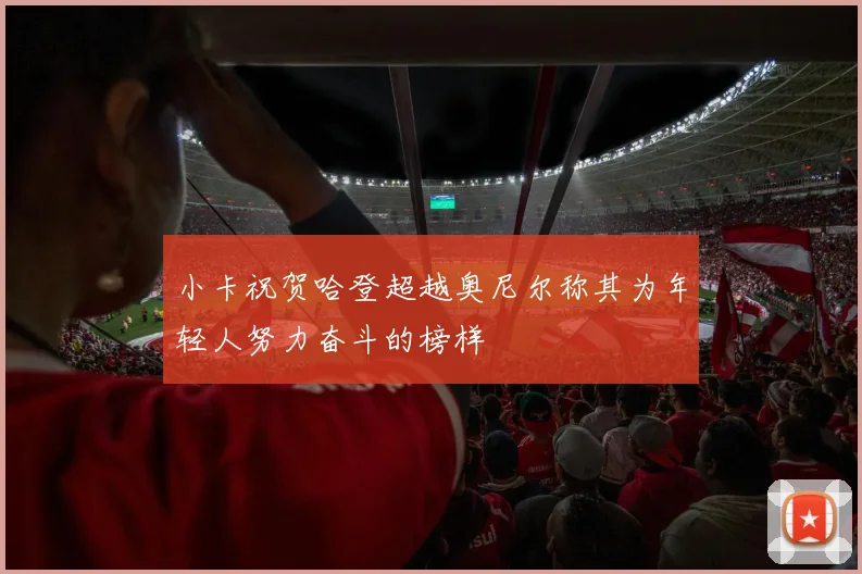 小卡祝贺哈登超越奥尼尔称其为年轻人努力奋斗的榜样