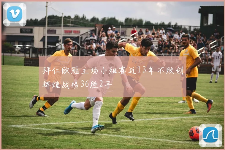 拜仁欧冠主场小组赛近13年不败创辉煌战绩36胜2平