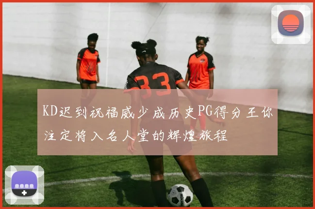 KD迟到祝福威少成历史PG得分王你注定将入名人堂的辉煌旅程