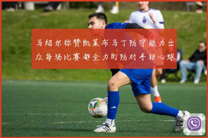 马绍尔称赞凯莱布马丁防守能力出众每场比赛都全力盯防对手核心球员