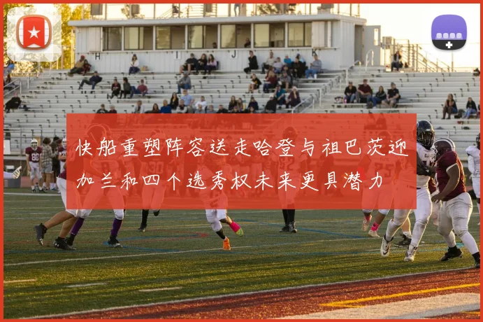 快船重塑阵容送走哈登与祖巴茨迎加兰和四个选秀权未来更具潜力