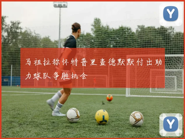 马祖拉称怀特普里查德默默付出助力球队争胜机会