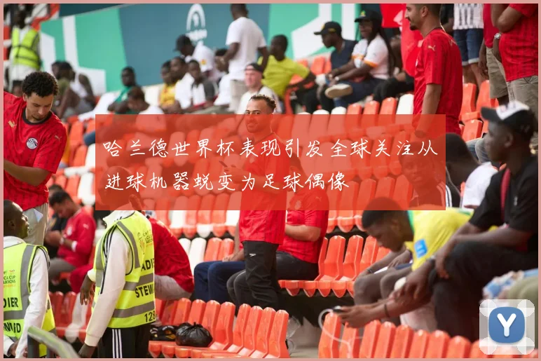 哈兰德世界杯表现引发全球关注从进球机器蜕变为足球偶像