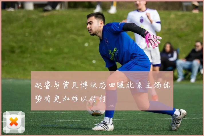 赵睿与曾凡博状态回暖北京主场优势将更加难以对付