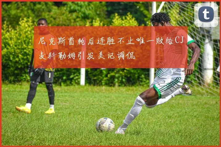 尼克斯首轮后连胜不止唯一败给CJ麦科勒姆引发美记调侃