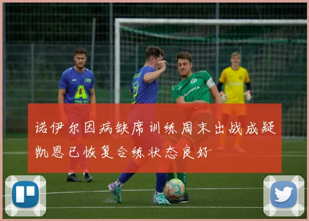 诺伊尔因病缺席训练周末出战成疑凯恩已恢复合练状态良好