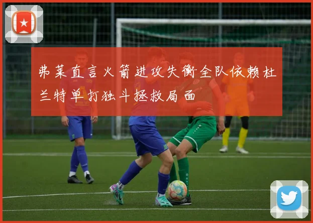 弗莱直言火箭进攻失衡全队依赖杜兰特单打独斗拯救局面