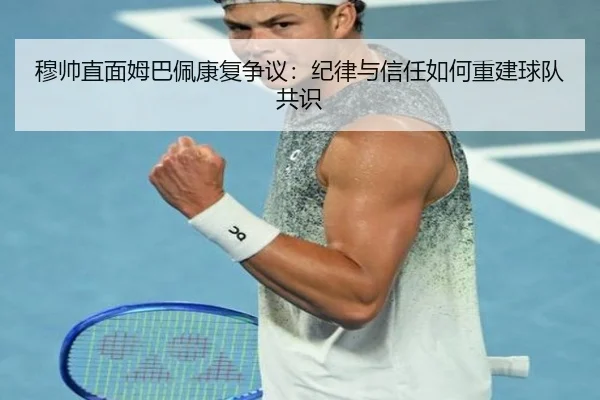 穆帅直面姆巴佩康复争议:纪律与信任如何重建球队共识